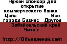 Нужен спонсор для открытие коммерческого банка › Цена ­ 200.000.000.00 - Все города Бизнес » Другое   . Забайкальский край,Чита г.